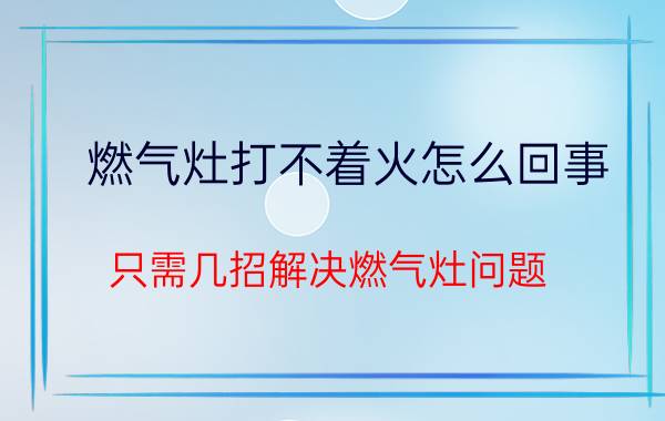 燃气灶打不着火怎么回事 只需几招解决燃气灶问题